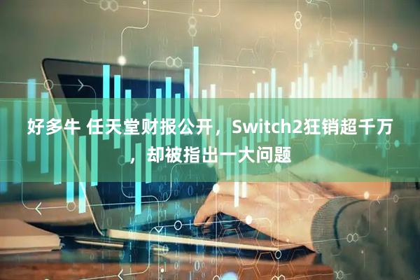 好多牛 任天堂财报公开，Switch2狂销超千万，却被指出一大问题