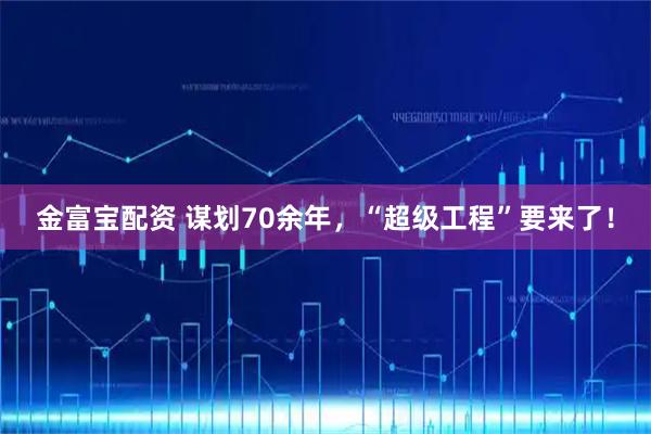 金富宝配资 谋划70余年，“超级工程”要来了！