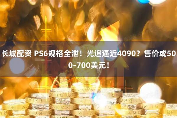 长城配资 PS6规格全泄！光追逼近4090？售价或500-700美元！