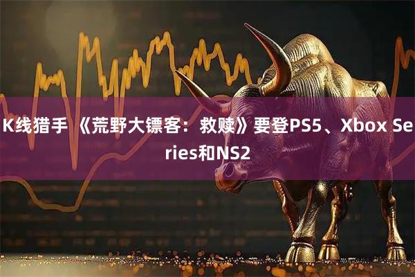 K线猎手 《荒野大镖客：救赎》要登PS5、Xbox Series和NS2