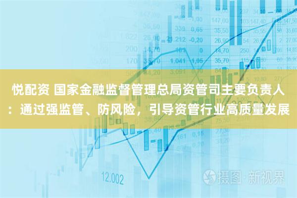 悦配资 国家金融监督管理总局资管司主要负责人：通过强监管、防风险，引导资管行业高质量发展