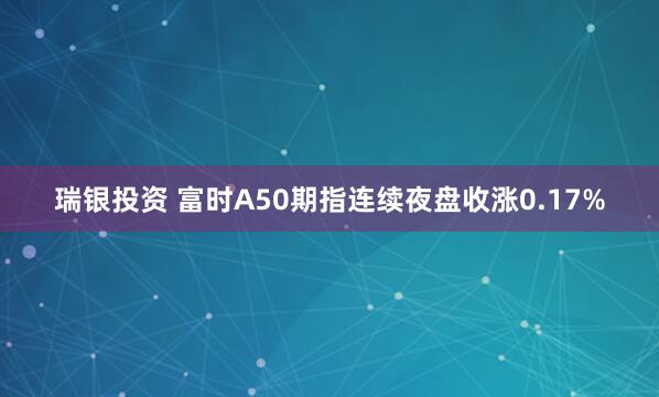 瑞银投资 富时A50期指连续夜盘收涨0.17%