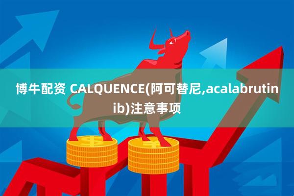 博牛配资 CALQUENCE(阿可替尼,acalabrutinib)注意事项