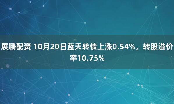 展鵬配资 10月20日蓝天转债上涨0.54%，转股溢价率10.75%