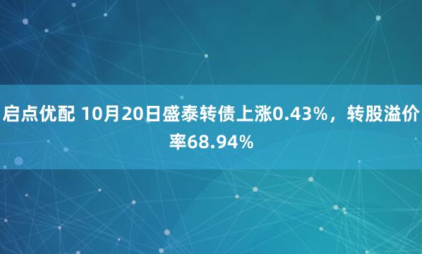 启点优配 10月20日盛泰转债上涨0.43%，转股溢价率68.94%
