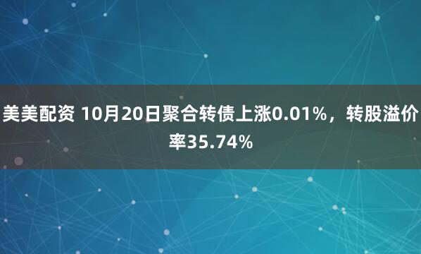 美美配资 10月20日聚合转债上涨0.01%，转股溢价率35.74%
