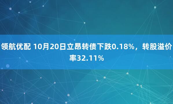 领航优配 10月20日立昂转债下跌0.18%，转股溢价率32.11%