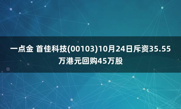 一点金 首佳科技(00103)10月24日斥资35.55万港元回购45万股