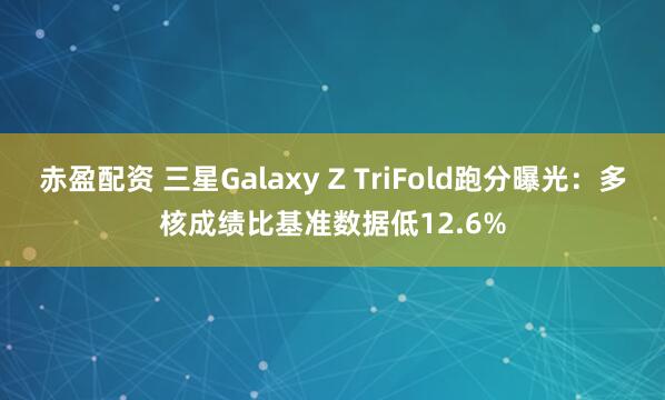 赤盈配资 三星Galaxy Z TriFold跑分曝光：多核成绩比基准数据低12.6%