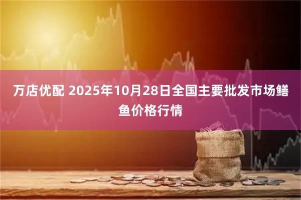 万店优配 2025年10月28日全国主要批发市场鳝鱼价格行情