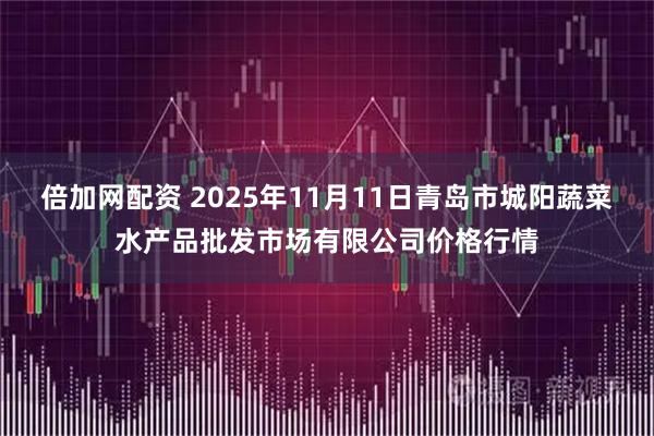 倍加网配资 2025年11月11日青岛市城阳蔬菜水产品批发市场有限公司价格行情