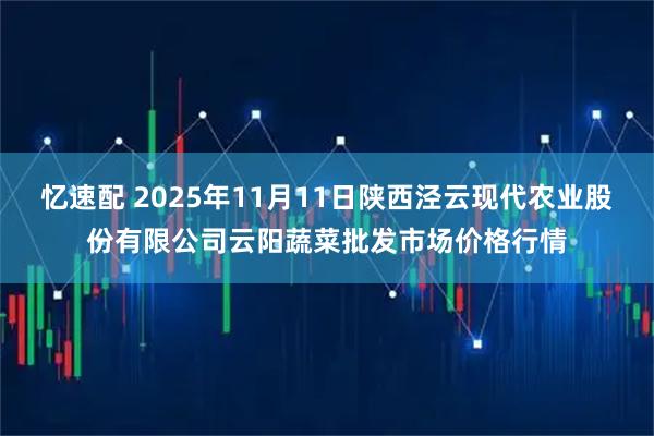 忆速配 2025年11月11日陕西泾云现代农业股份有限公司云阳蔬菜批发市场价格行情