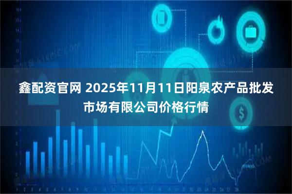 鑫配资官网 2025年11月11日阳泉农产品批发市场有限公司价格行情