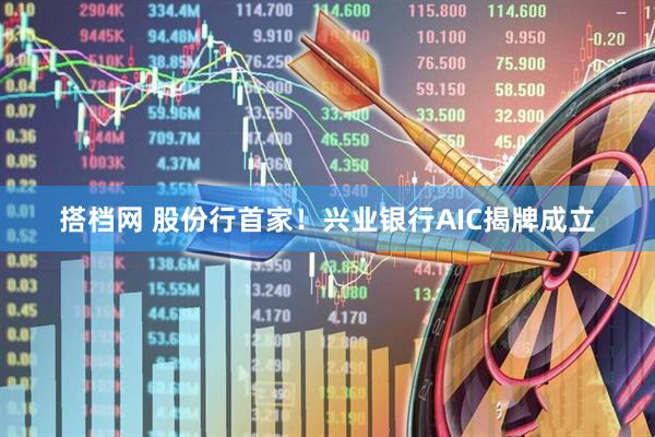 搭档网 股份行首家！兴业银行AIC揭牌成立