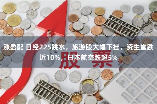 涨盈配 日经225跳水，旅游股大幅下挫，资生堂跌近10%，日本航空跌超5%