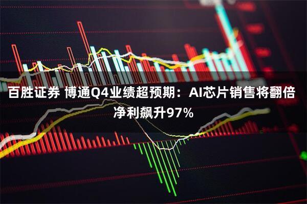 百胜证券 博通Q4业绩超预期：AI芯片销售将翻倍 净利飙升97%
