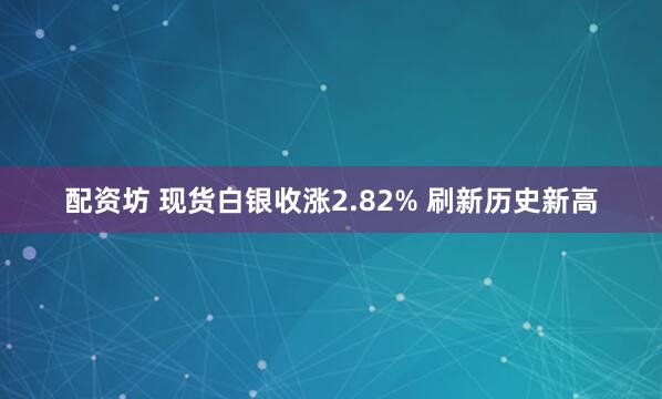 配资坊 现货白银收涨2.82% 刷新历史新高