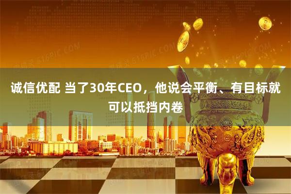 诚信优配 当了30年CEO，他说会平衡、有目标就可以抵挡内卷