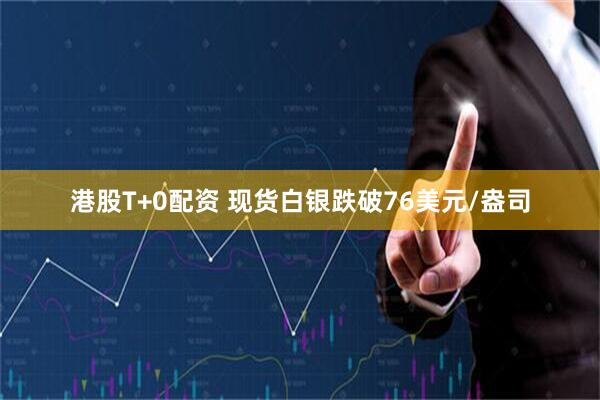 港股T+0配资 现货白银跌破76美元/盎司