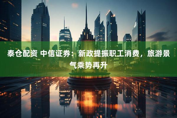泰仓配资 中信证券：新政提振职工消费，旅游景气乘势再升