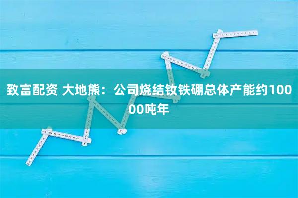 致富配资 大地熊：公司烧结钕铁硼总体产能约10000吨年