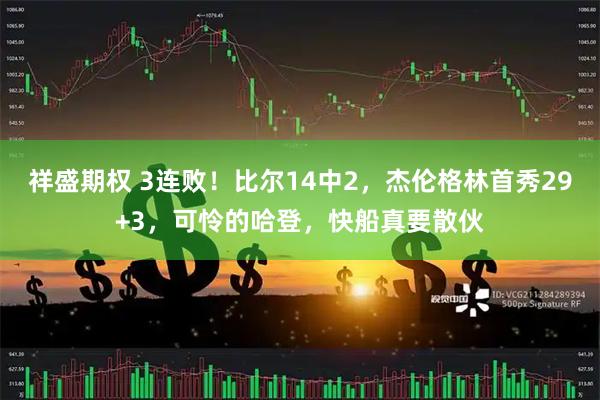 祥盛期权 3连败！比尔14中2，杰伦格林首秀29+3，可怜的哈登，快船真要散伙
