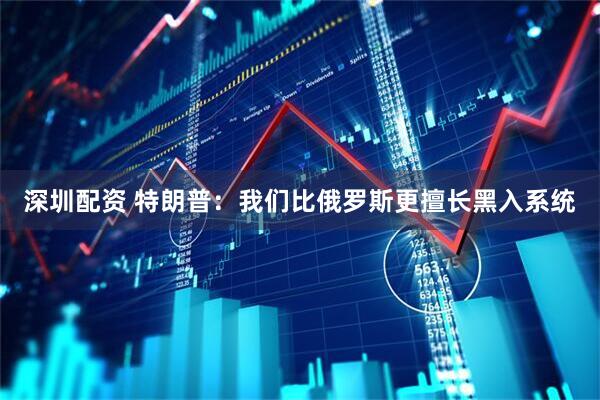深圳配资 特朗普：我们比俄罗斯更擅长黑入系统