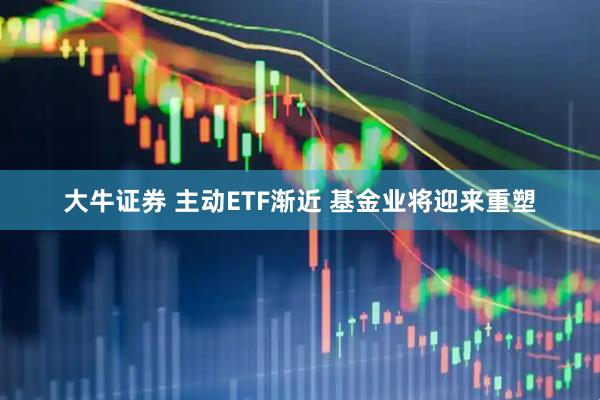 大牛证券 主动ETF渐近 基金业将迎来重塑