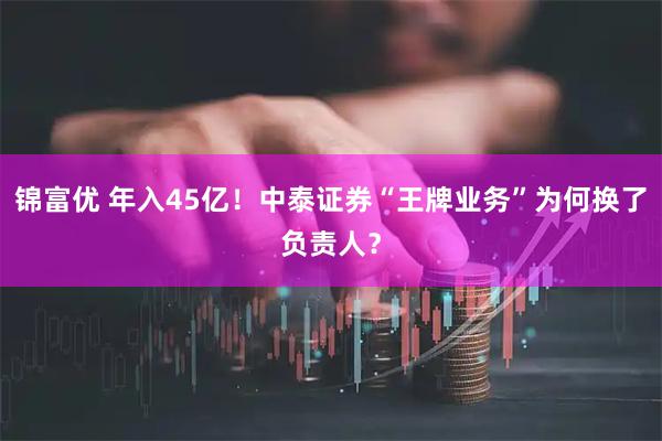 锦富优 年入45亿！中泰证券“王牌业务”为何换了负责人？