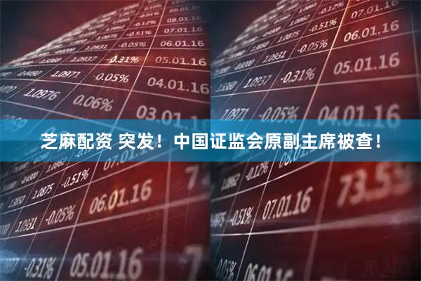 芝麻配资 突发！中国证监会原副主席被查！